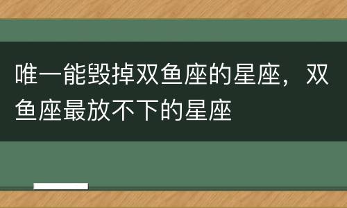 唯一能毁掉双鱼座的星座，双鱼座最放不下的星座