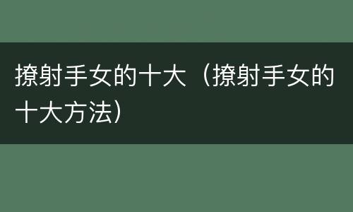 撩射手女的十大（撩射手女的十大方法）