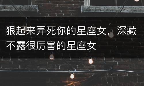 狠起来弄死你的星座女，深藏不露很厉害的星座女