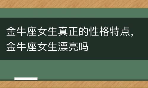 金牛座女生真正的性格特点，金牛座女生漂亮吗