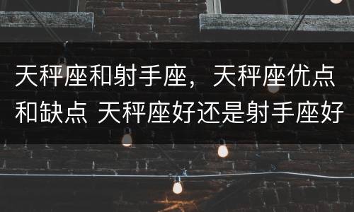 天秤座和射手座，天秤座优点和缺点 天秤座好还是射手座好
