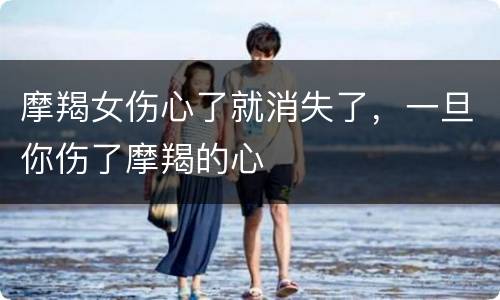 摩羯女伤心了就消失了，一旦你伤了摩羯的心