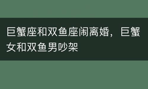 巨蟹座和双鱼座闹离婚，巨蟹女和双鱼男吵架
