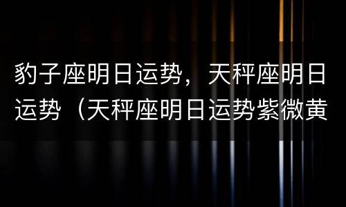 豹子座明日运势，天秤座明日运势（天秤座明日运势紫微黄历）