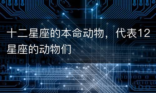 十二星座的本命动物，代表12星座的动物们