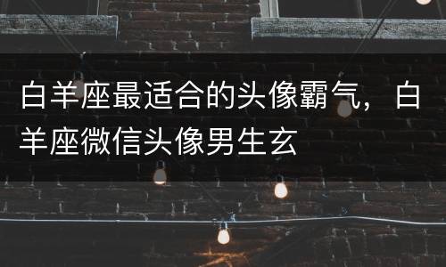 白羊座最适合的头像霸气，白羊座微信头像男生玄