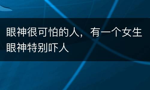 眼神很可怕的人，有一个女生眼神特别吓人