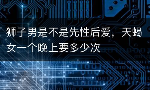 狮子男是不是先性后爱，天蝎女一个晚上要多少次