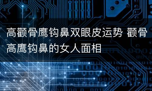 高颧骨鹰钩鼻双眼皮运势 颧骨高鹰钩鼻的女人面相