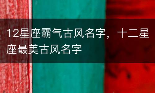 12星座霸气古风名字，十二星座最美古风名字