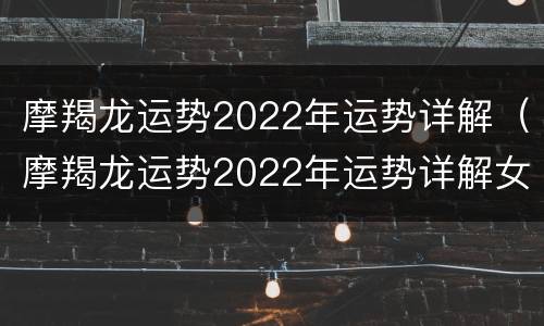 摩羯龙运势2022年运势详解（摩羯龙运势2022年运势详解女）