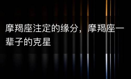 摩羯座注定的缘分，摩羯座一辈子的克星
