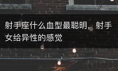 射手座什么血型最聪明，射手女给异性的感觉