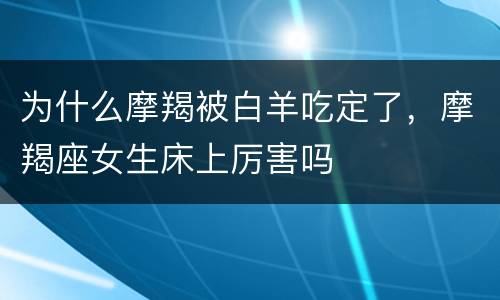 为什么摩羯被白羊吃定了，摩羯座女生床上厉害吗