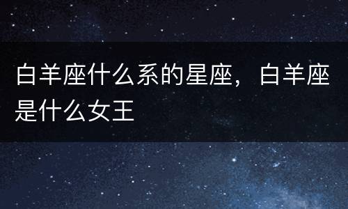 白羊座什么系的星座，白羊座是什么女王