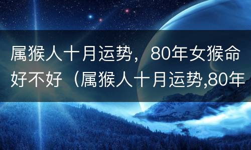 属猴人十月运势，80年女猴命好不好（属猴人十月运势,80年女猴命好不好呢）