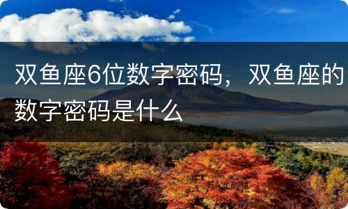 双鱼座6位数字密码，双鱼座的数字密码是什么