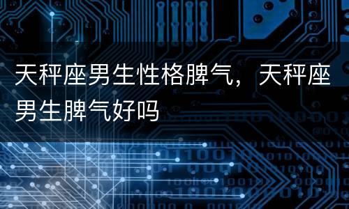 天秤座男生性格脾气，天秤座男生脾气好吗