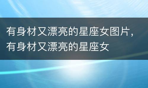 有身材又漂亮的星座女图片，有身材又漂亮的星座女