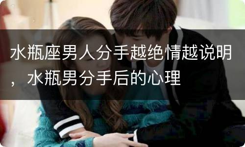 水瓶座男人分手越绝情越说明，水瓶男分手后的心理