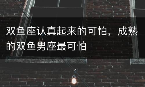 双鱼座认真起来的可怕，成熟的双鱼男座最可怕