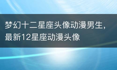 梦幻十二星座头像动漫男生，最新12星座动漫头像