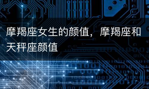 摩羯座女生的颜值，摩羯座和天秤座颜值