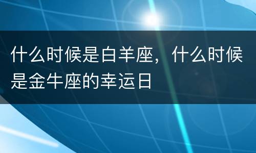 什么时候是白羊座，什么时候是金牛座的幸运日