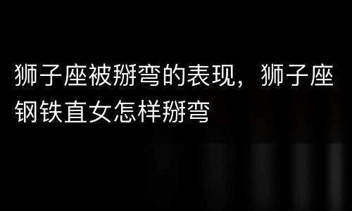狮子座被掰弯的表现，狮子座钢铁直女怎样掰弯