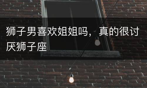 狮子男喜欢姐姐吗，真的很讨厌狮子座