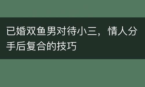 已婚双鱼男对待小三，情人分手后复合的技巧