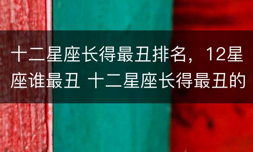十二星座长得最丑排名，12星座谁最丑 十二星座长得最丑的