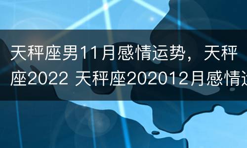 天秤座男11月感情运势，天秤座2022 天秤座202012月感情运势
