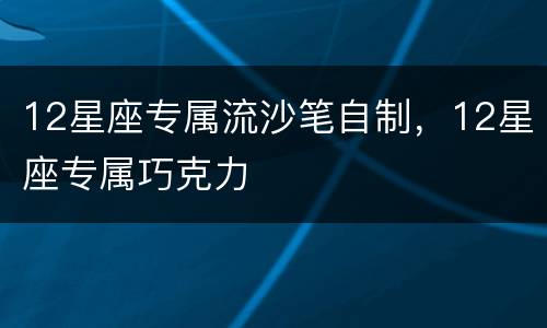12星座专属流沙笔自制，12星座专属巧克力