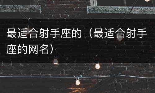 最适合射手座的（最适合射手座的网名）