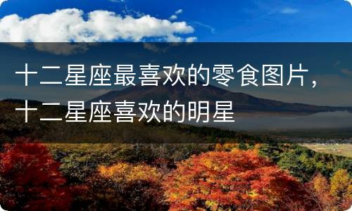 十二星座最喜欢的零食图片，十二星座喜欢的明星