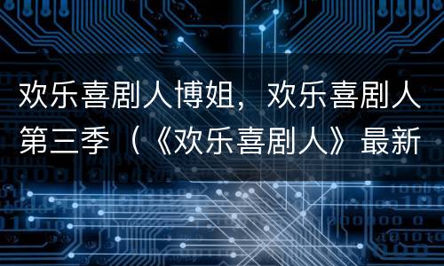 欢乐喜剧人博姐，欢乐喜剧人第三季（《欢乐喜剧人》最新一期）