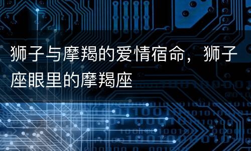 狮子与摩羯的爱情宿命，狮子座眼里的摩羯座