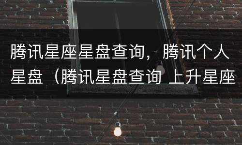腾讯星座星盘查询，腾讯个人星盘（腾讯星盘查询 上升星座）
