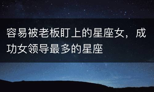 容易被老板盯上的星座女，成功女领导最多的星座