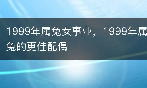 1999年属兔女事业，1999年属兔的更佳配偶