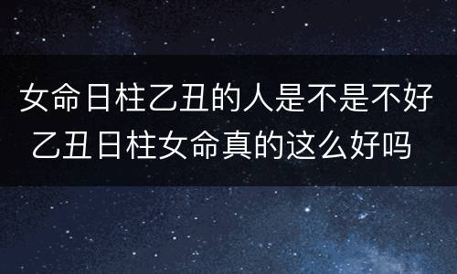 女命日柱乙丑的人是不是不好 乙丑日柱女命真的这么好吗