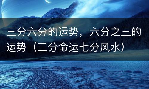 三分六分的运势，六分之三的运势（三分命运七分风水）
