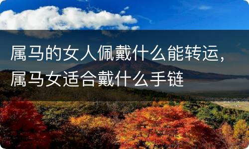 属马的女人佩戴什么能转运，属马女适合戴什么手链
