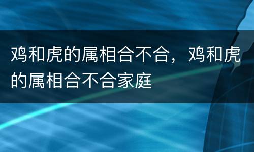 鸡和虎的属相合不合，鸡和虎的属相合不合家庭