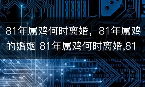81年属鸡何时离婚，81年属鸡的婚姻 81年属鸡何时离婚,81年属鸡的婚姻怎么样