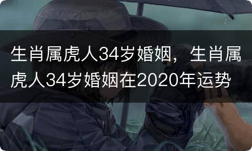 生肖属虎人34岁婚姻，生肖属虎人34岁婚姻在2020年运势