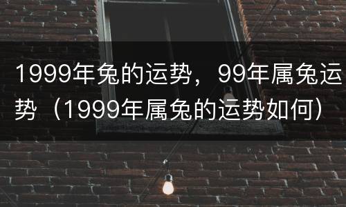 1999年兔的运势，99年属兔运势（1999年属兔的运势如何）