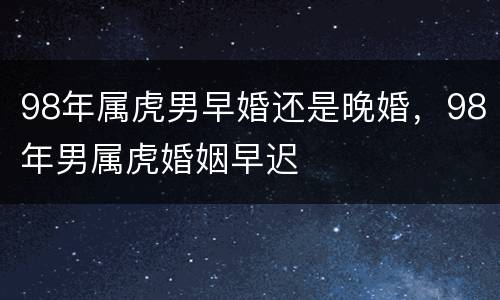 98年属虎男早婚还是晚婚，98年男属虎婚姻早迟