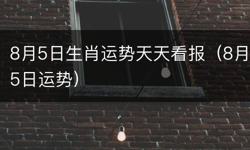 8月5日生肖运势天天看报（8月5日运势）
